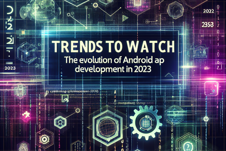 Trends to Watch: The Evolution of Android App Development in 2023
